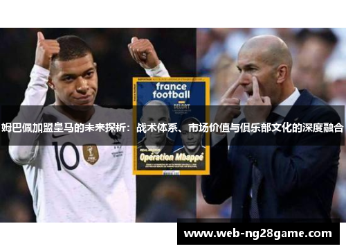 姆巴佩加盟皇马的未来探析:战术体系、市场价值与俱乐部文化的深度融合 姆巴佩加盟皇马的未来探析:战术体系、市场价值与俱乐部文化的深度融合