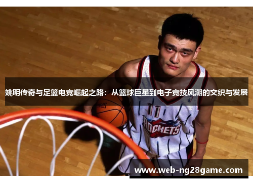姚明传奇与足篮电竞崛起之路:从篮球巨星到电子竞技风潮的交织与发展 姚明传奇与足篮电竞崛起之路:从篮球巨星到电子竞技风潮的交织与发展