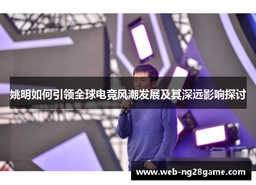 姚明如何引领全球电竞风潮发展及其深远影响探讨 姚明如何引领全球电竞风潮发展及其深远影响探讨