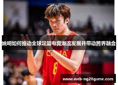 姚明如何推动全球足篮电竞潮流发展并带动跨界融合 姚明如何推动全球足篮电竞潮流发展并带动跨界融合