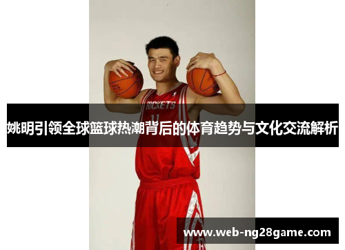 姚明引领全球篮球热潮背后的体育趋势与文化交流解析 姚明引领全球篮球热潮背后的体育趋势与文化交流解析