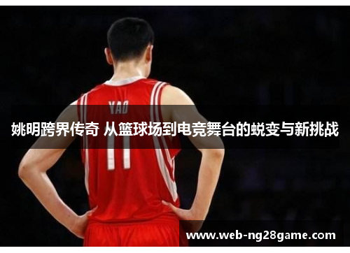 姚明跨界传奇 从篮球场到电竞舞台的蜕变与新挑战 姚明跨界传奇 从篮球场到电竞舞台的蜕变与新挑战
