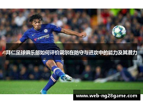 拜仁足球俱乐部如何评价戴尔在防守与进攻中的能力及其潜力 拜仁足球俱乐部如何评价戴尔在防守与进攻中的能力及其潜力